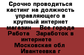 Срочно проводиться кастинг на должность управляющего в крупный интернет-магазин. - Все города Работа » Заработок в интернете   . Московская обл.,Ивантеевка г.